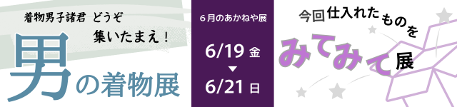 ６月のあかねや展　6/19～6/21　男の着物展＆今回仕入れたものをみてみて展